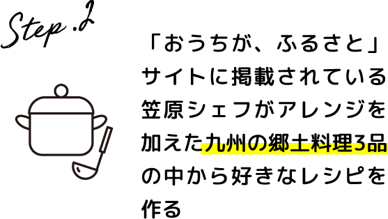Step.2 「おうちが、ふるさと」サイトに掲載されている笠原シェフがアレンジを加えた九州の郷土料理3品の中から好きなレシピを作る